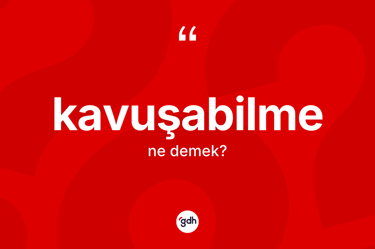 Kavuşabilme kelimesinin sözlükteki tanımı nedir?