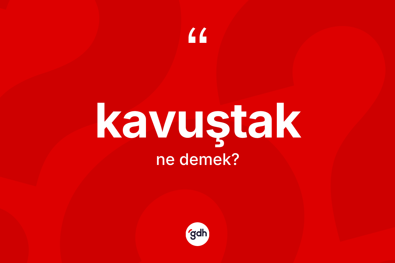 Kavuştak kelimesi nedir? Kavuştak kelimesinin TDK anlamı nedir?