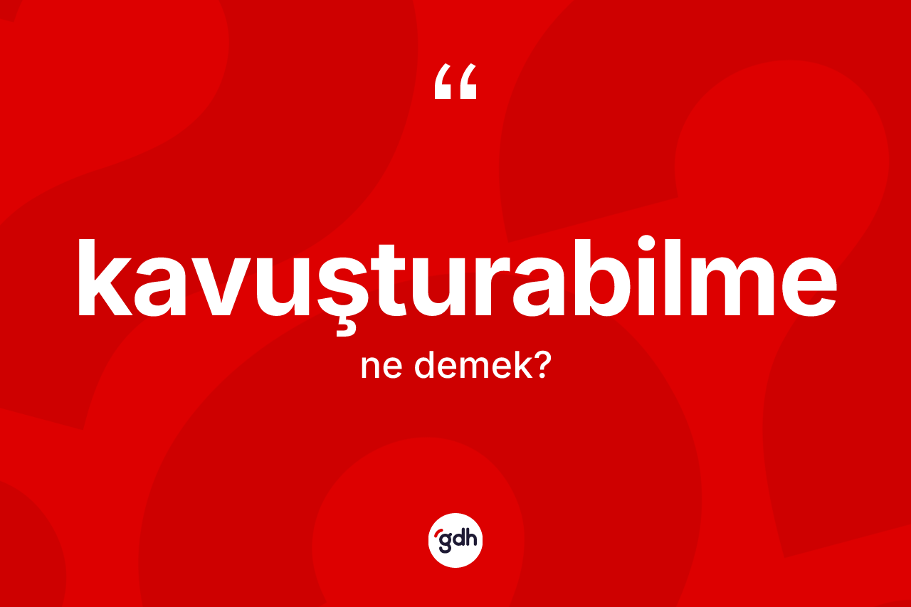 Kavuşturabilme kelimesi nedir? Kavuşturabilme kelimesinin TDK'ya göre açıklaması nedir?