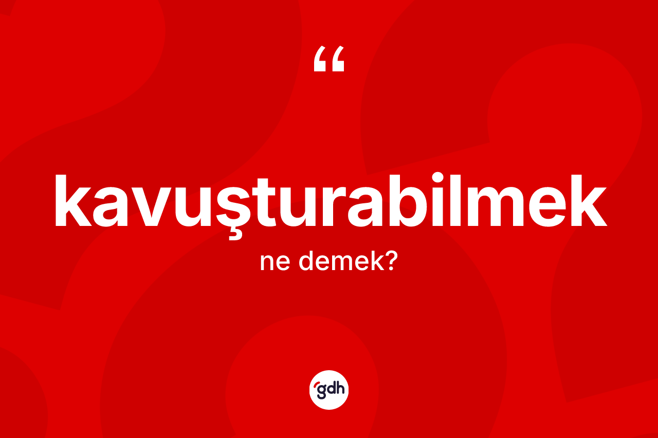 Kavuşturabilmek kelimesinin tanımı nedir? Kavuşturabilmek kelimesinin özellikleri nelerdir?
