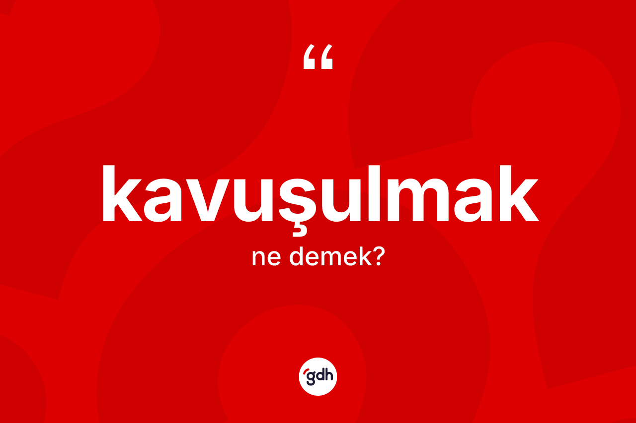 Kavuşulmak kelimesinin anlamı nedir? Kavuşulmak kelimesinin özellikleri nelerdir?