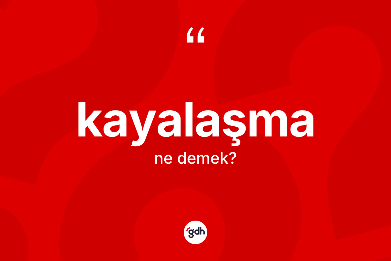 Kayalaşma nedir? Kayalaşma kelimesinin TDK'ya göre açıklaması nedir?