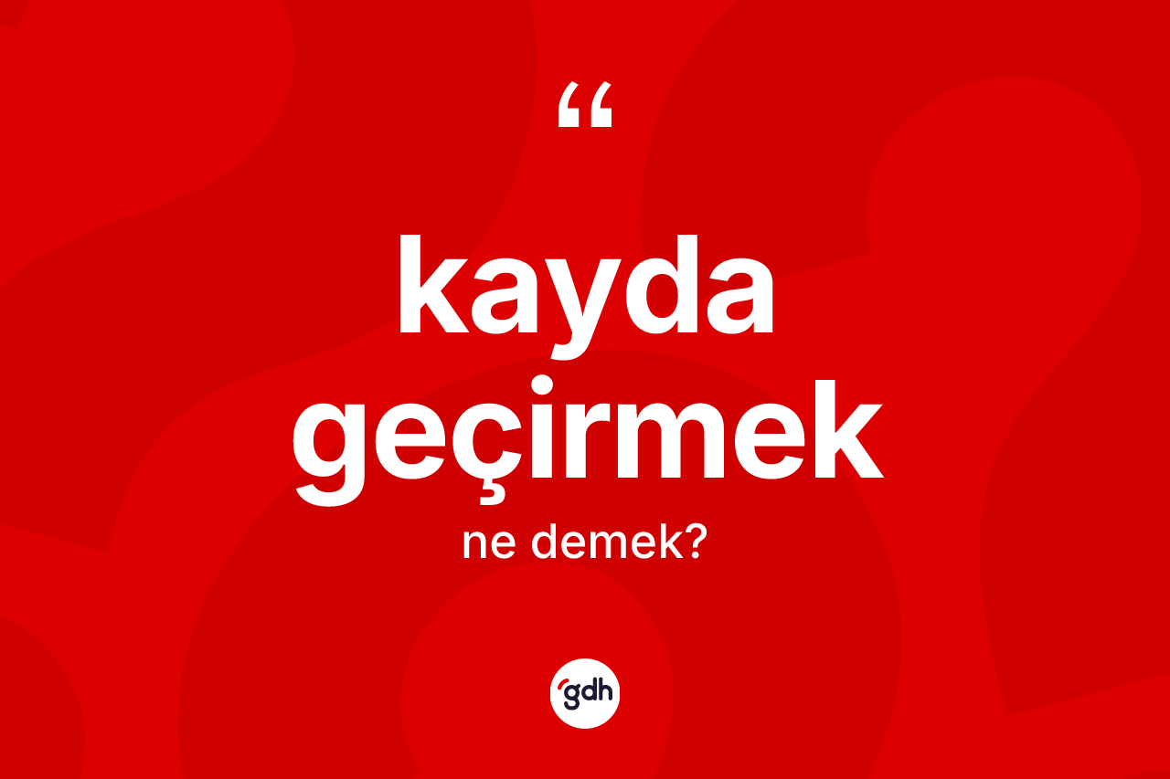Kayda geçirmek ne demektir? Kayda geçirmek ifadesi hangi durumlarda kullanılır