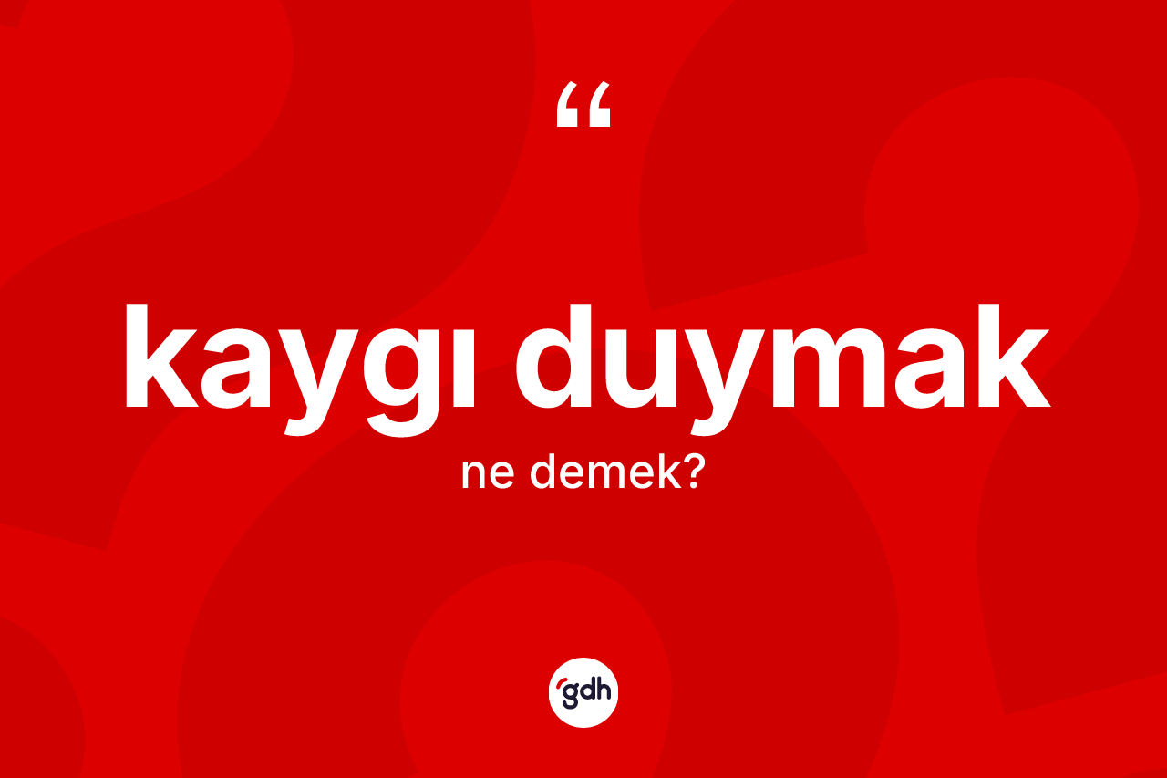Kaygı duymak ne demektir? Kaygı duymak ifadesinin TDK anlamı nedir?