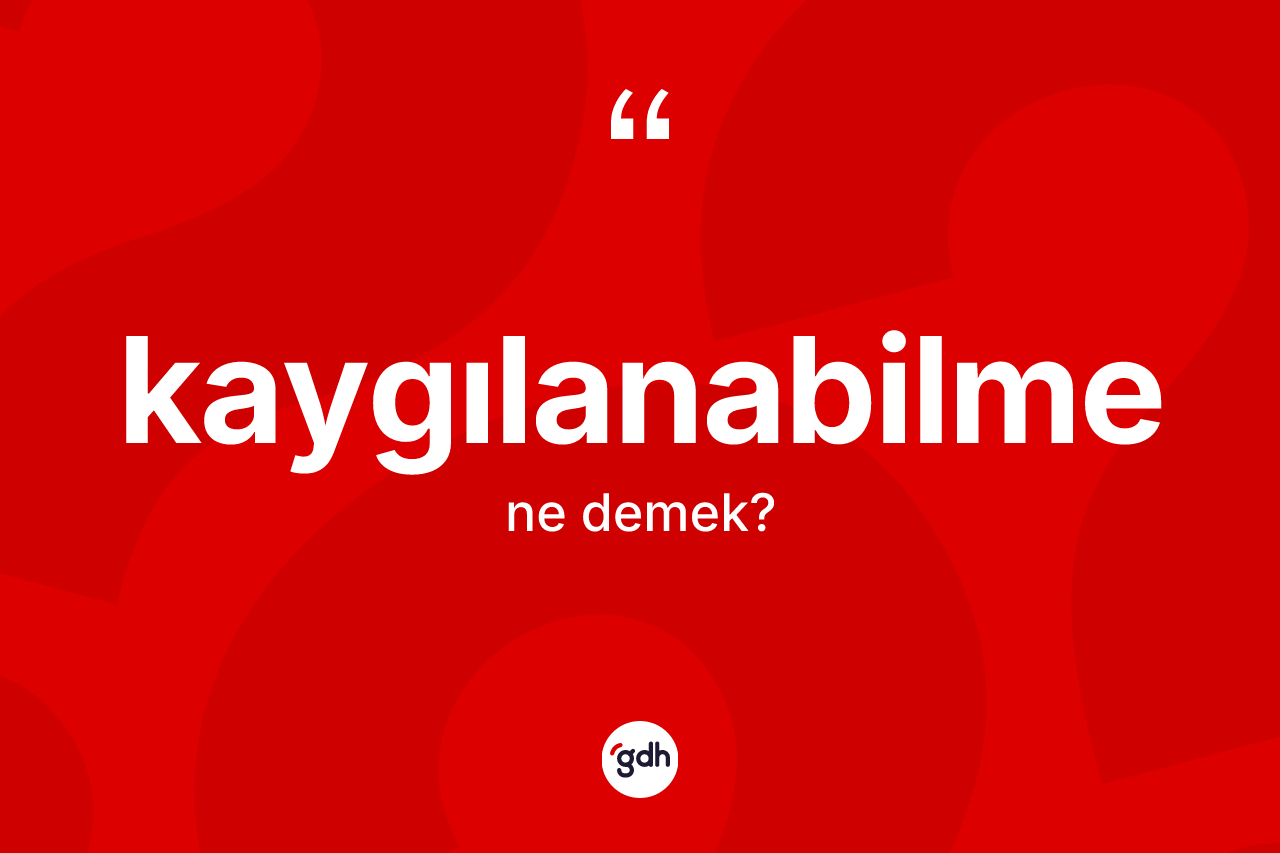 Kaygılanabilme ne anlama gelir? Kaygılanabilmenin TDK'ya göre anlamı nedir?