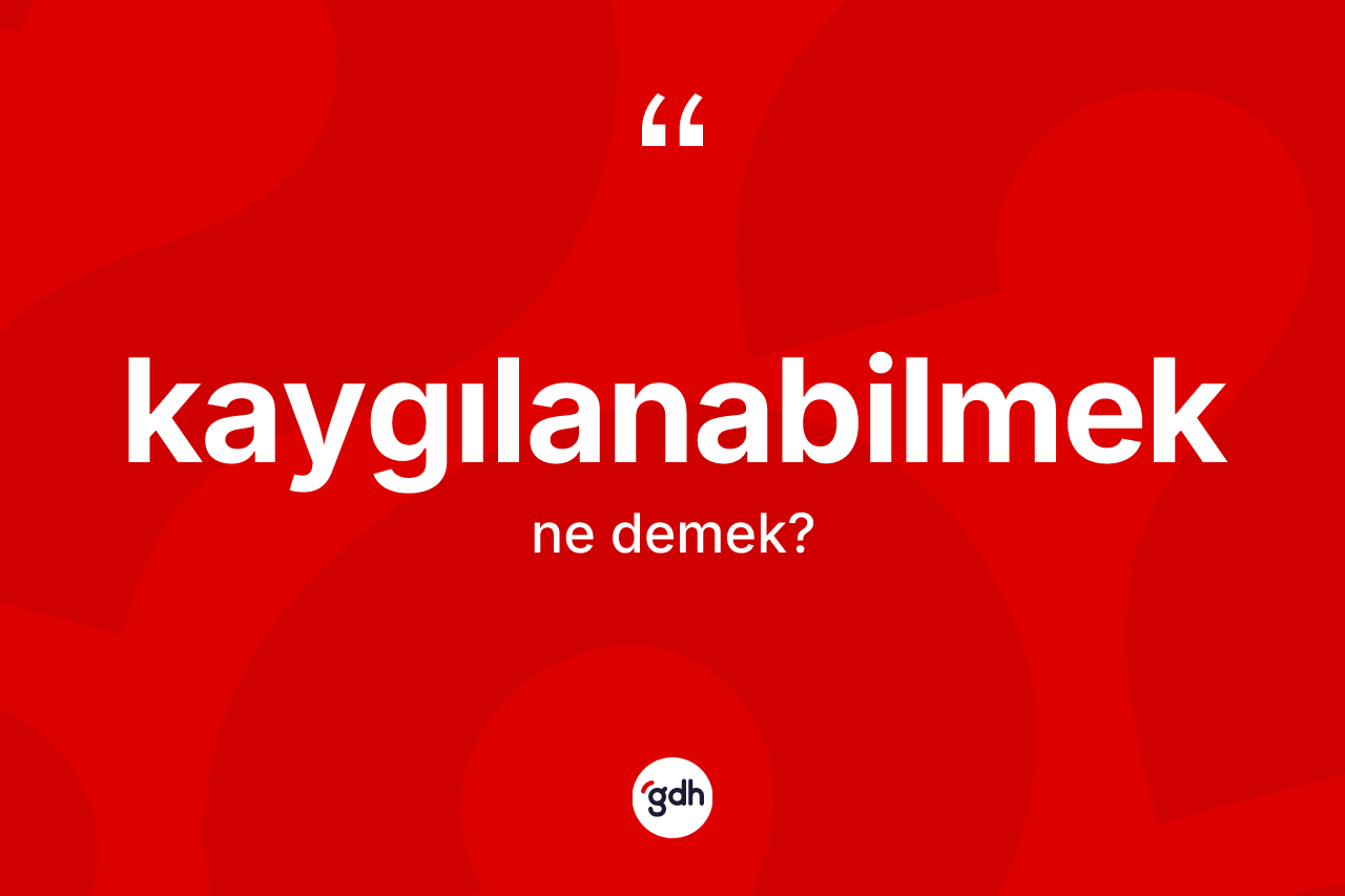 Kaygılanabilmek kelimesinin anlamı nedir?