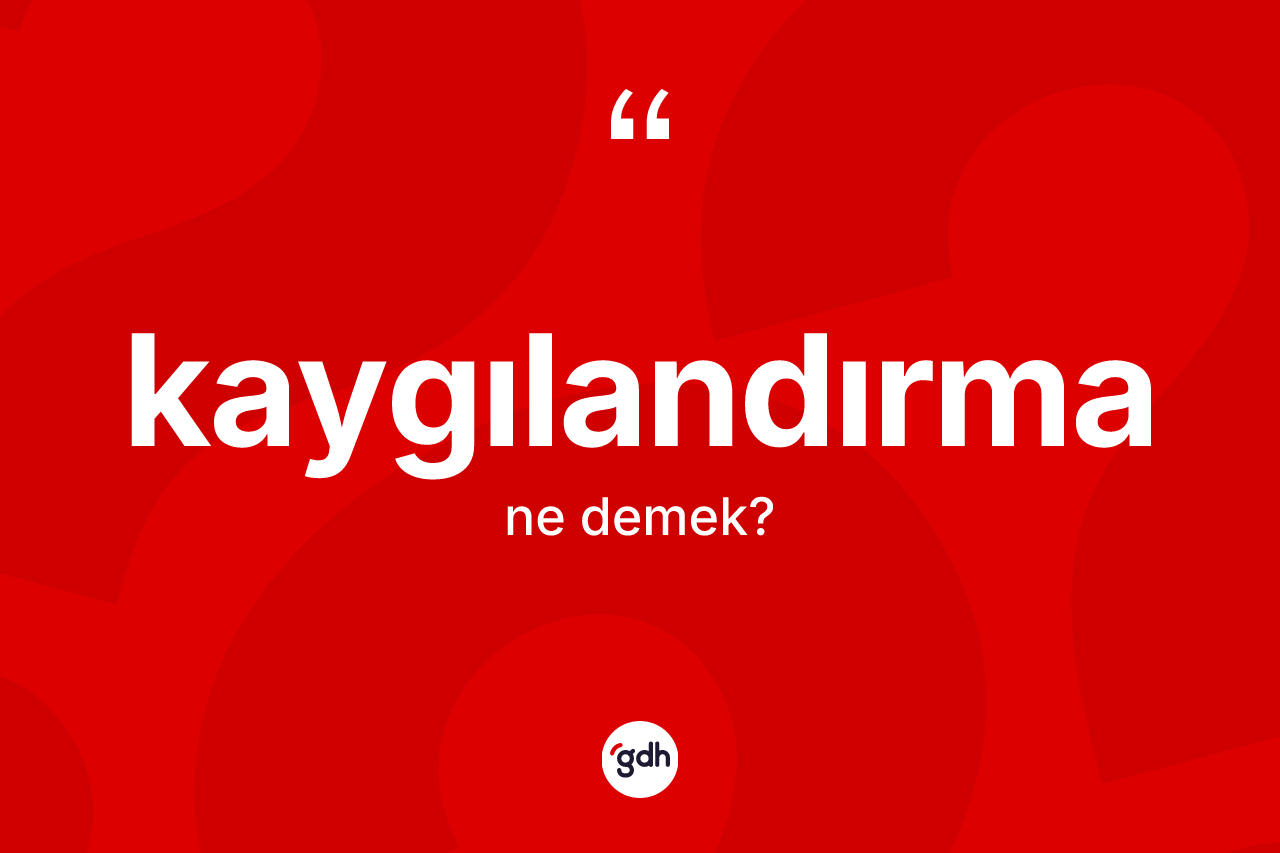 Kaygılandırma kelimesi ne demek?