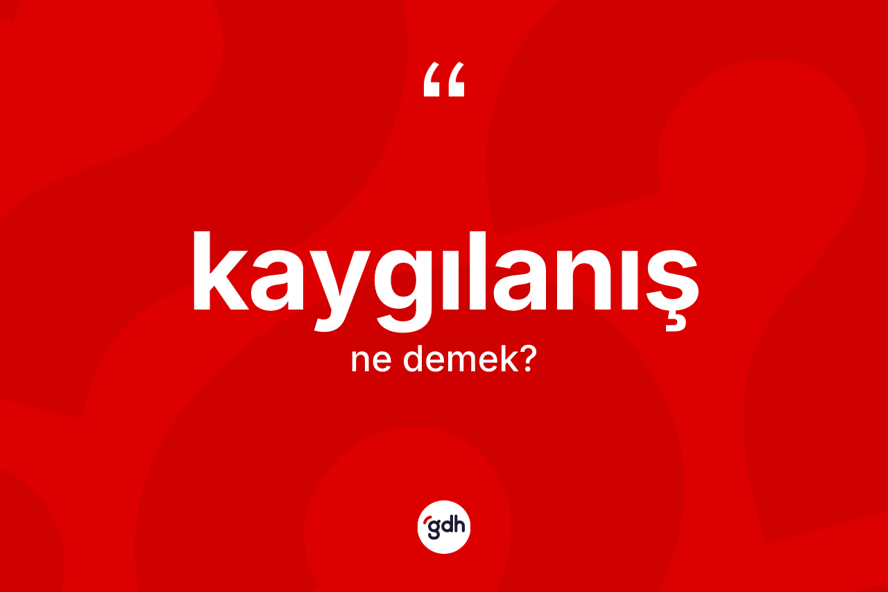 Kaygılanış kelimesinin anlamı nedir? Kaygılanış kelimesinin TDK'ya göre açıklaması nedir?