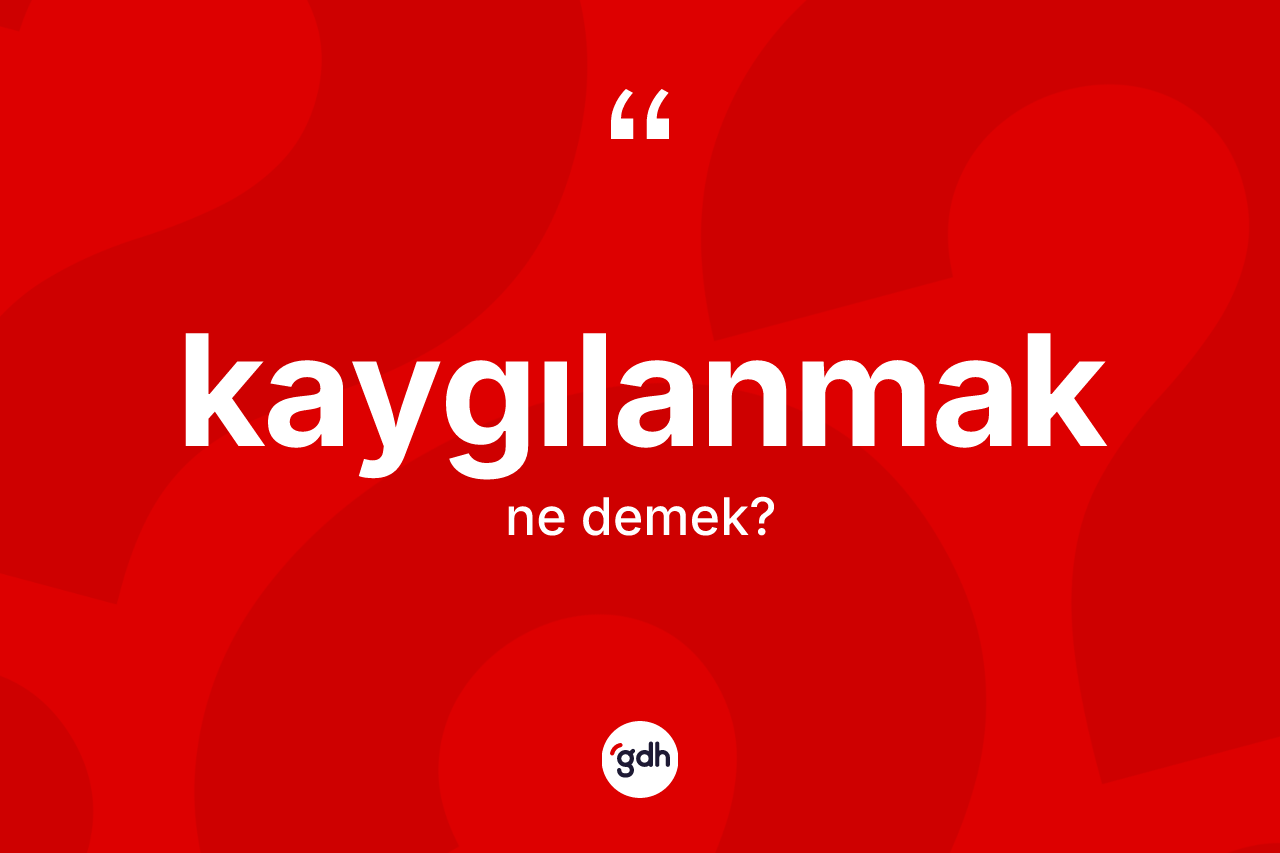 Kaygılanmak nedir? Kaygılanmağın sözlükteki anlamı nedir?