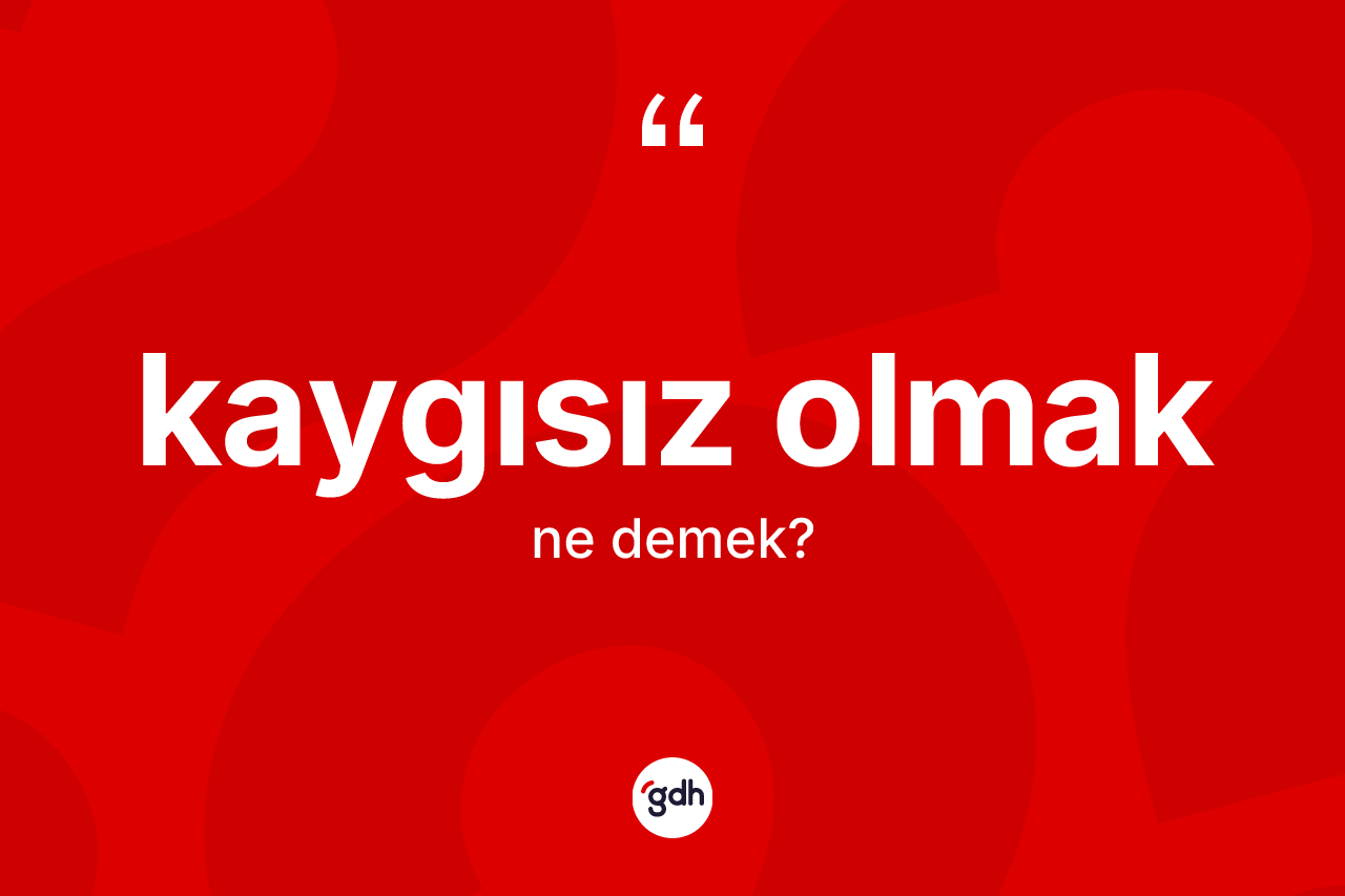 Kaygısız olmak ifadesinin kısaca tanımı nedir?
