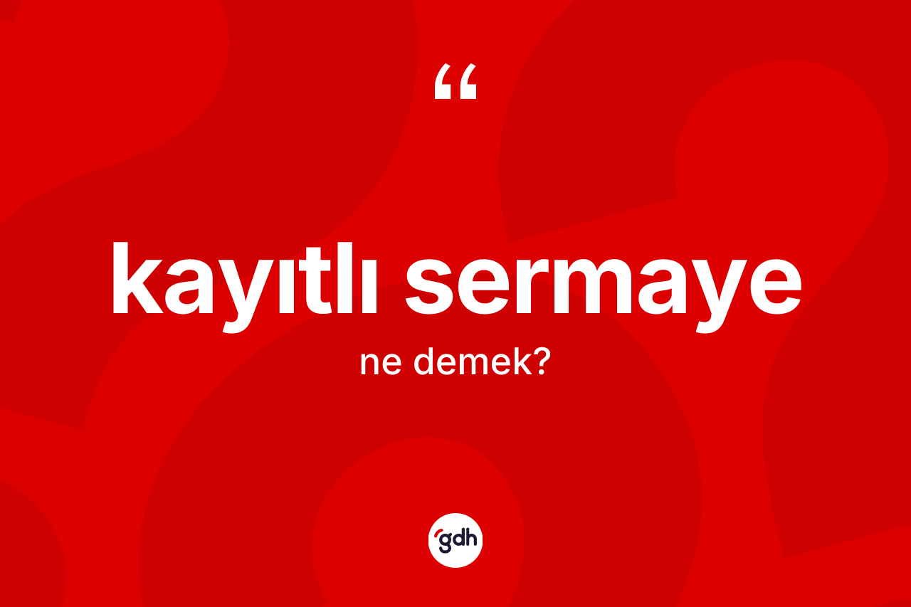 Kayıtlı sermaye kelimesinin anlamı nedir?