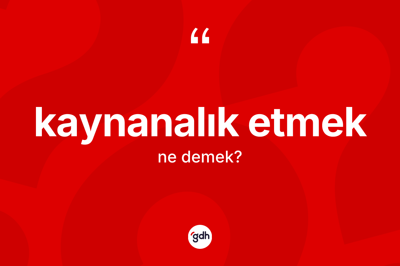 Kaynanalık etmek ifadesinin kısaca tanımı nedir?
