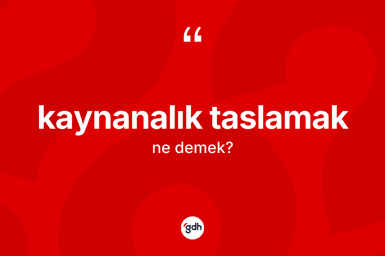 Kaynanalık taslamak ne demektir?