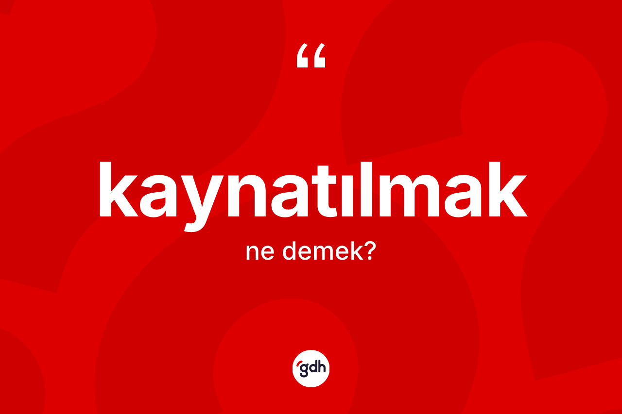 Kaynatılmak nedir? Kaynatılmağın sözlükteki anlamı nedir?