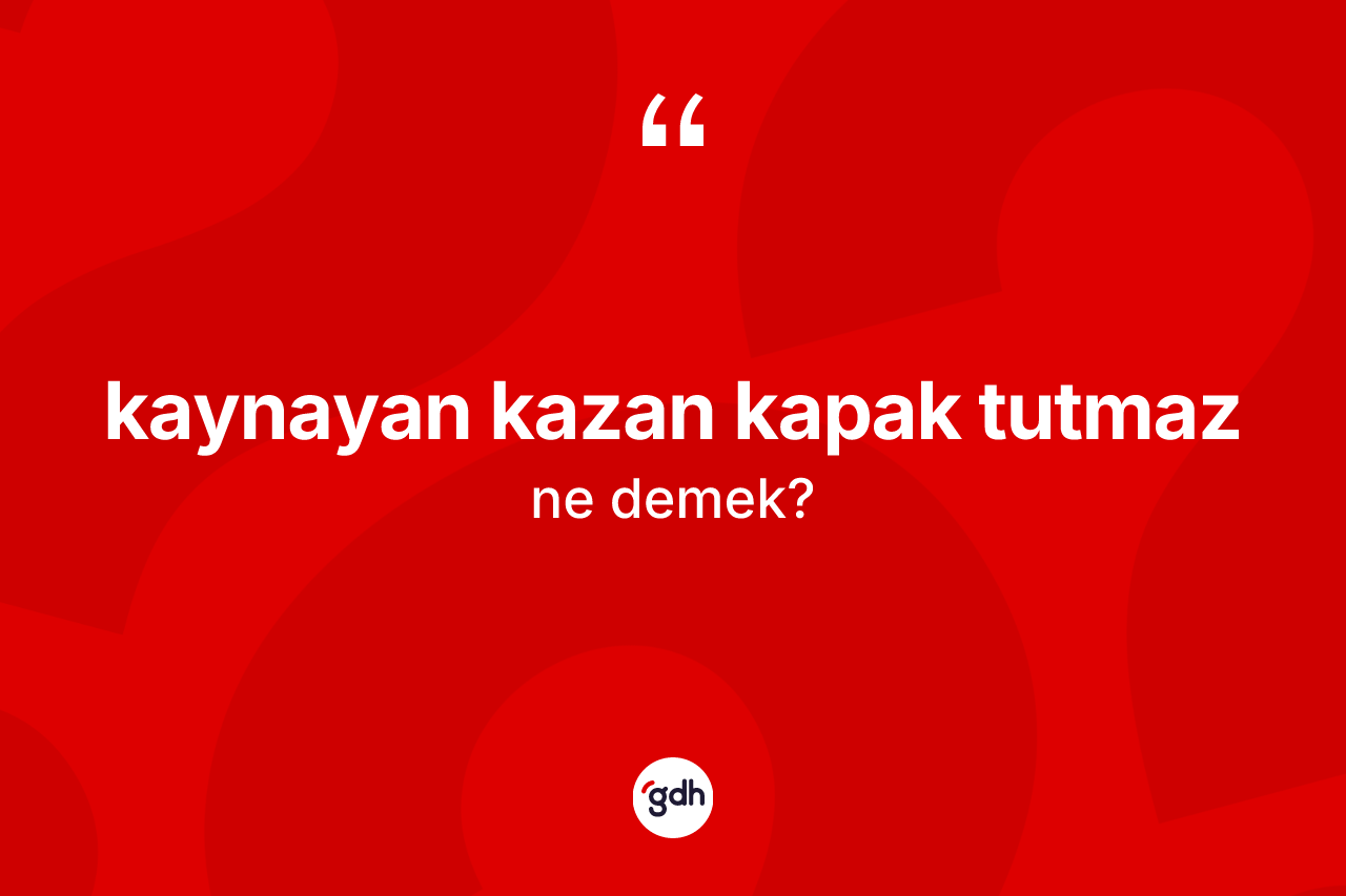 Kaynayan kazan kapak tutmaz ifadesinin anlamı nedir?