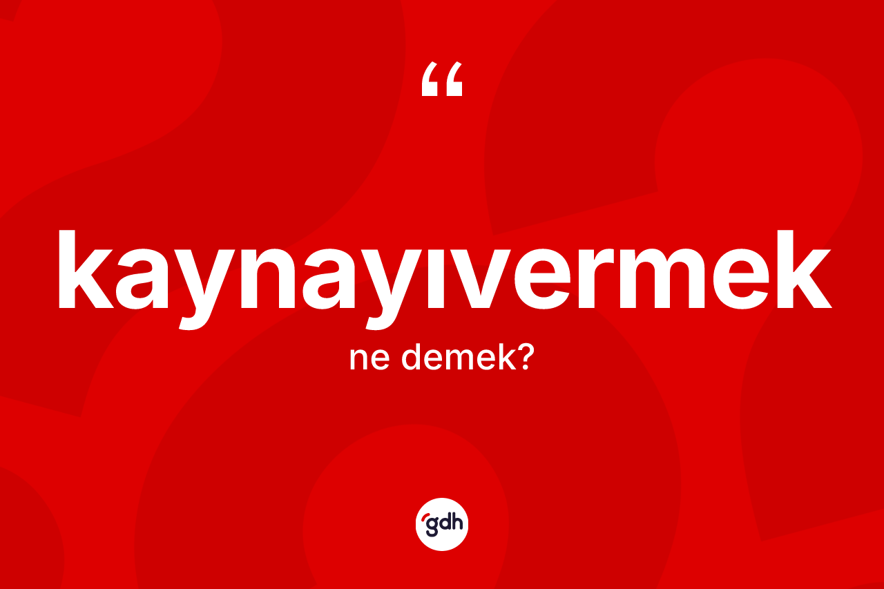 Kaynayıvermek kelimesinin tanımı nedir? Kaynayıvermeğin sözlükteki anlamı nedir?