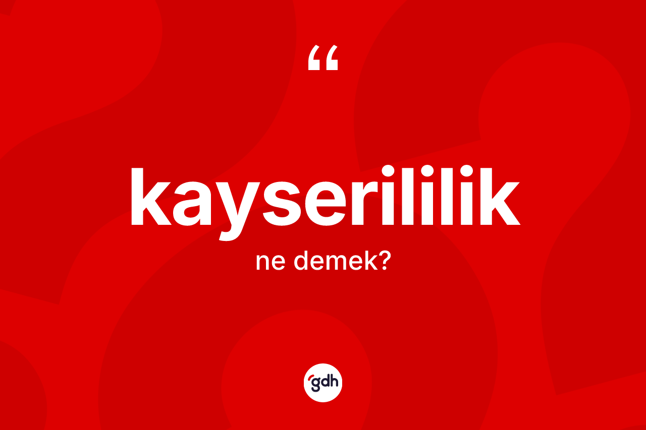 Kayserililik kelimesinin tanımı nedir? Kayserililik kelimesinin özellikleri nelerdir?