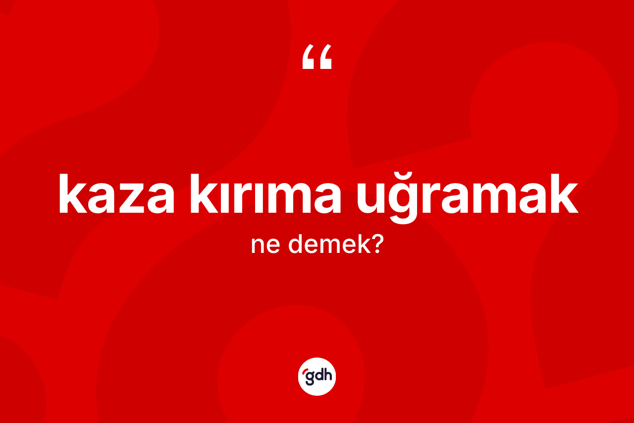 Kaza kırıma uğramak ifadesinin anlamı nedir? Kaza kırıma uğramak ifadesinin TDK anlamı nedir?