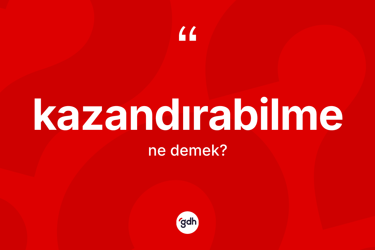 Kazandırabilme kelimesinin anlamı nedir? Kazandırabilmenin kısaca tanımı nedir?