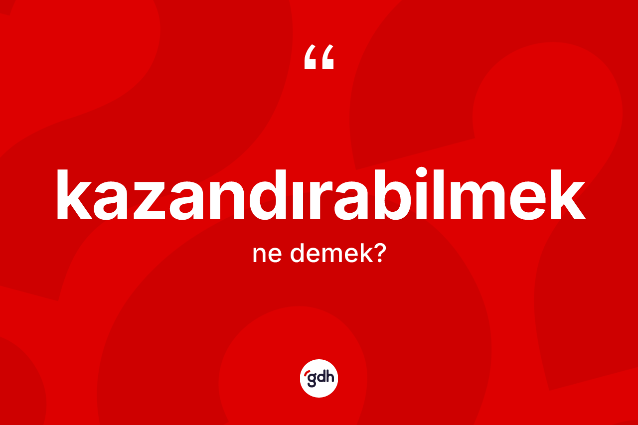 Kazandırabilmek kelimesinin anlamı nedir? Kazandırabilmeğin halk arasındaki kullanımı nasıldır?
