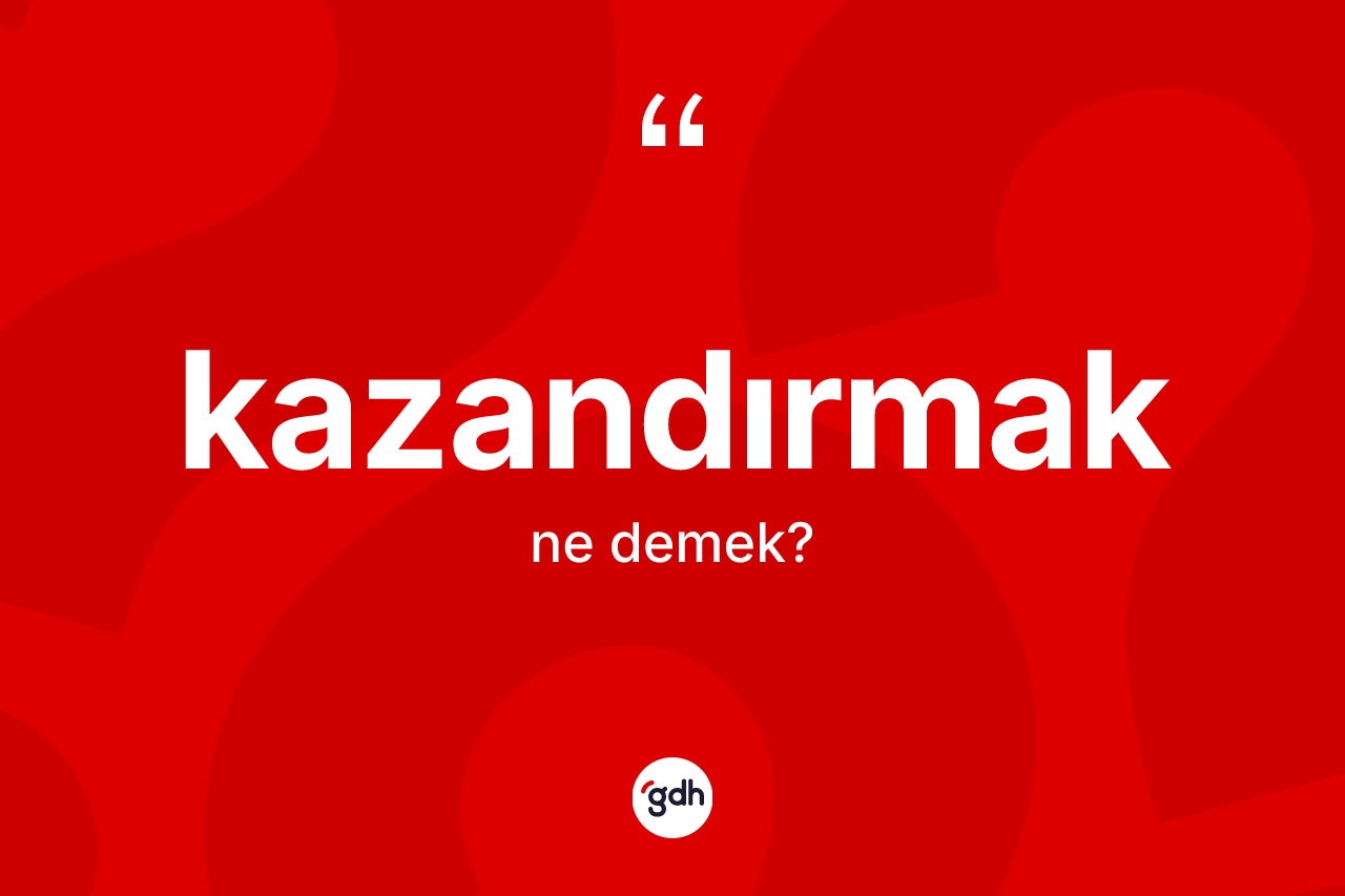 Kazandırmak kelimesi ne anlama gelir? Kazandırmağın kısaca tanımı nedir?