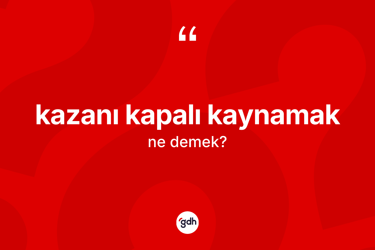 Kazanı kapalı kaynamak ne demek? Kazanı kapalı kaynamak ifadesinin kaç farklı anlamı var?