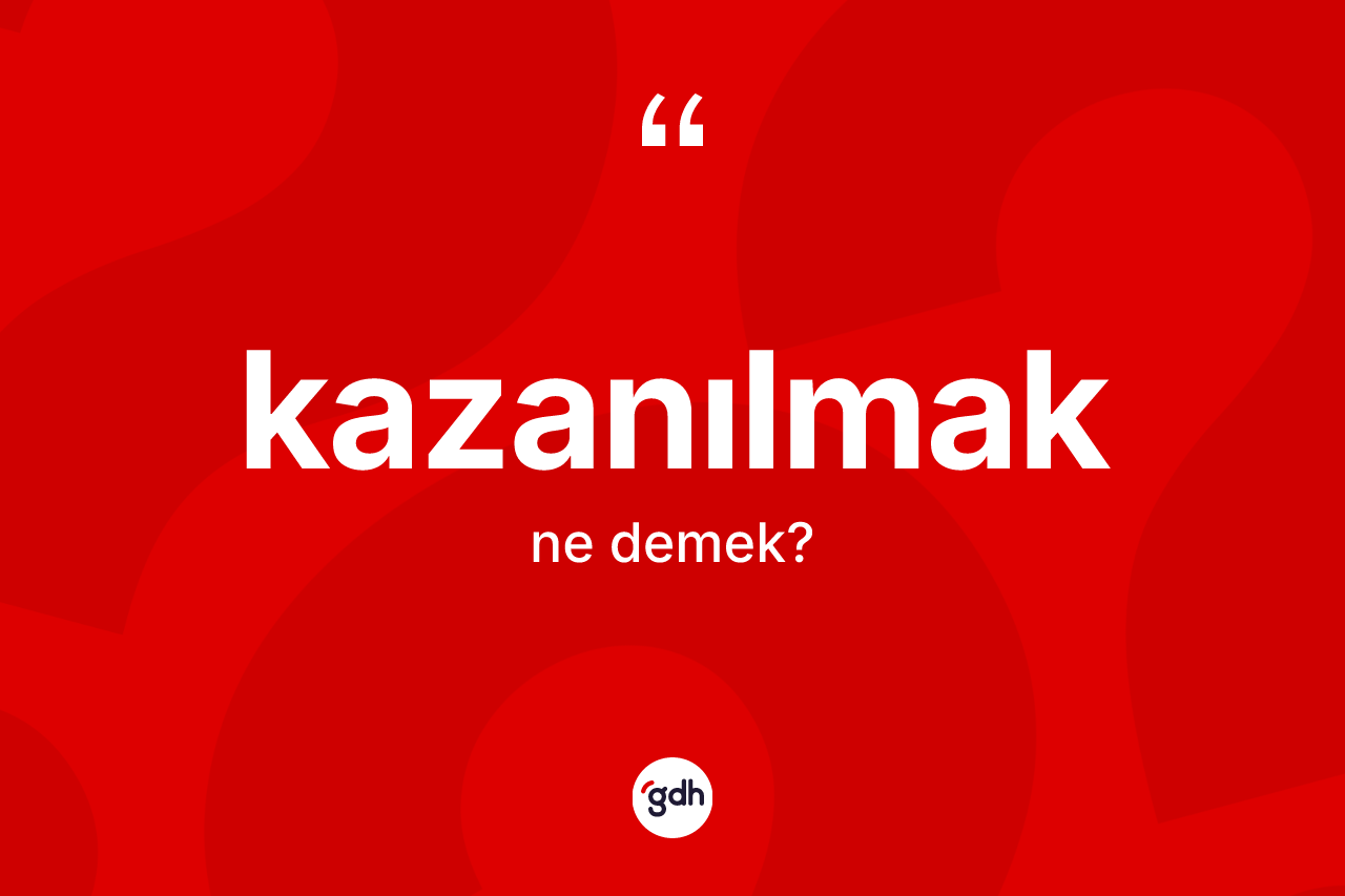 Kazanılmak kelimesinin sözlükteki tanımı nedir? Kazanılmağın halk arasındaki kullanımı nasıldır?