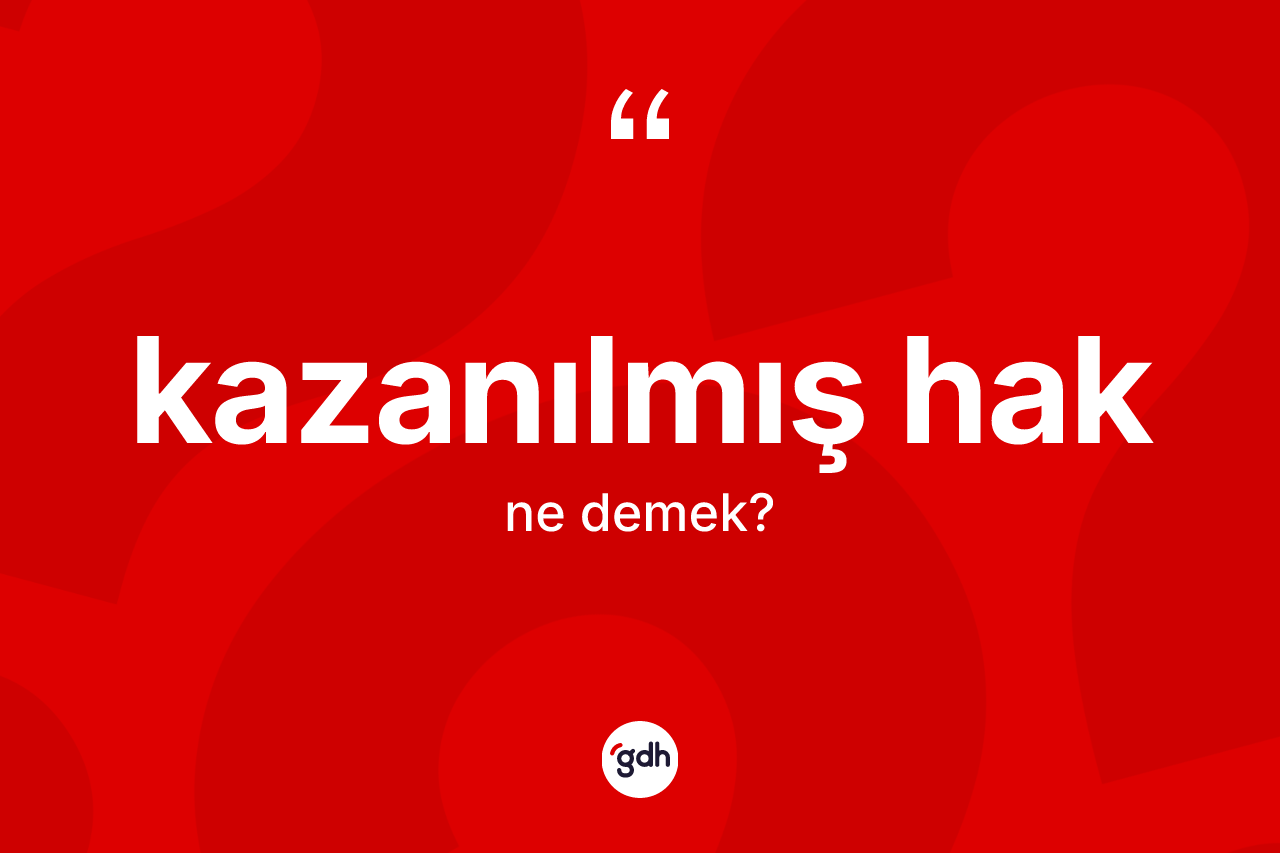 Kazanılmış hak nedir? Kazanılmış hak kelimesinin özellikleri nelerdir?