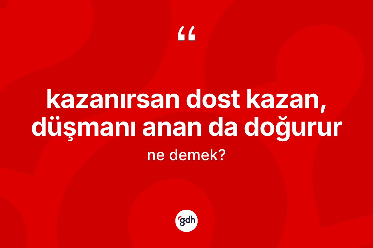 Kazanırsan dost kazan, düşmanı anan da doğurur ifadesinin kısaca anlamı nedir?