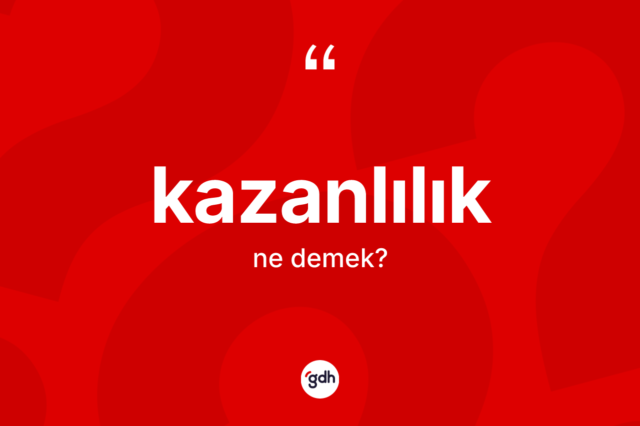 Kazanlılık nedir?