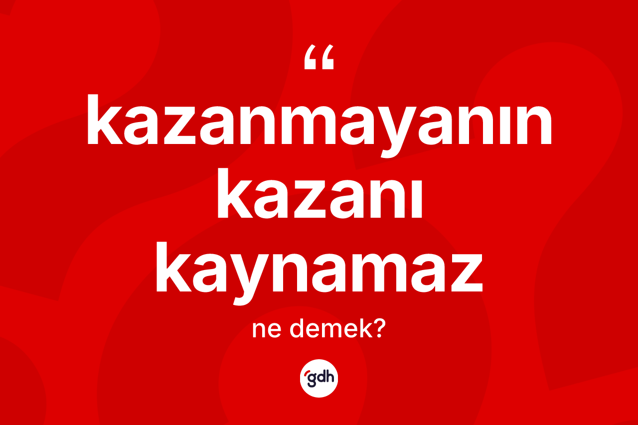 Kazanmayanın kazanı kaynamaz ifadesinin tanımı nedir?