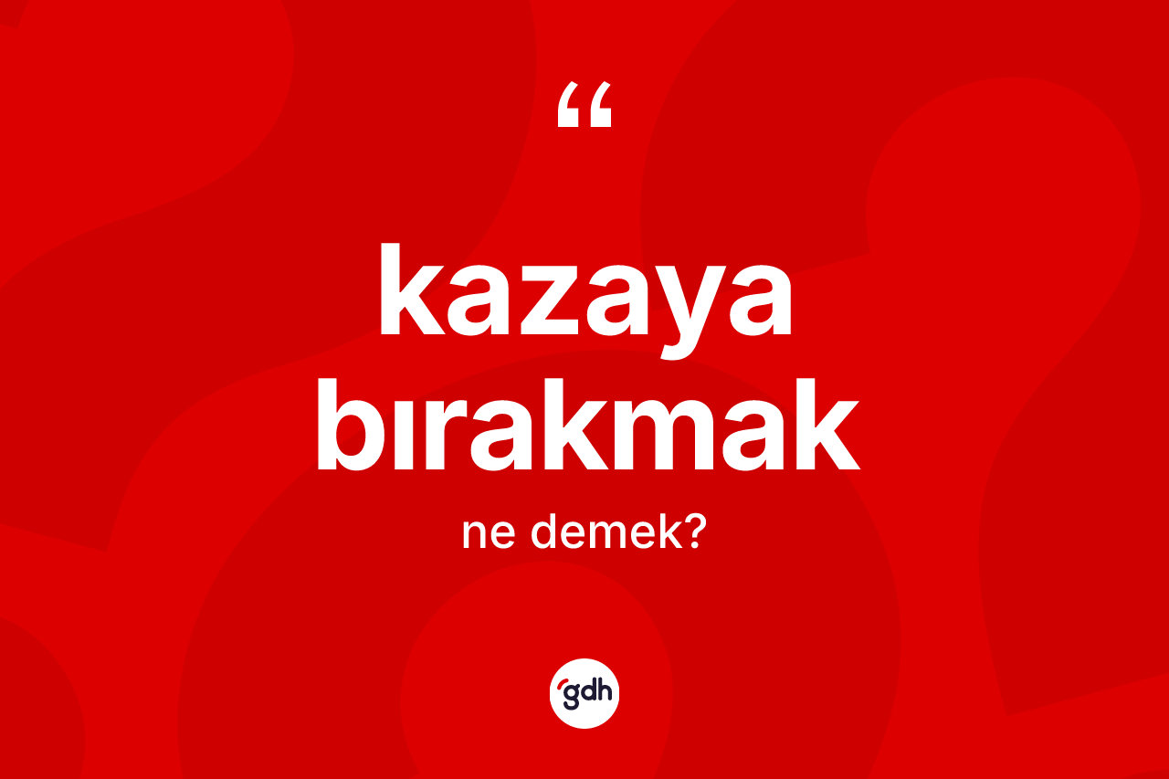 Kazaya bırakmak deyiminin açıklaması nedir?