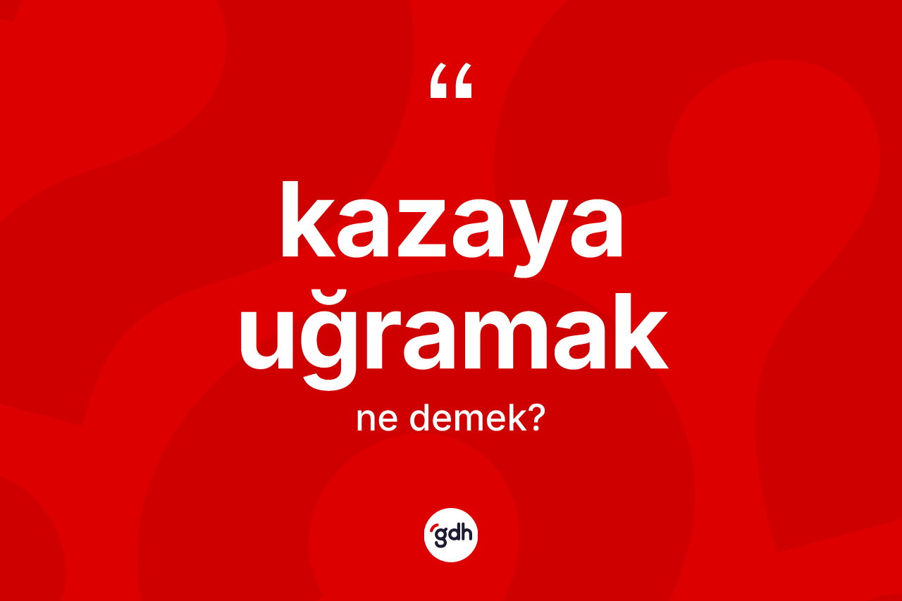 Kazaya uğramak ifadesinin kısaca anlamı nedir?