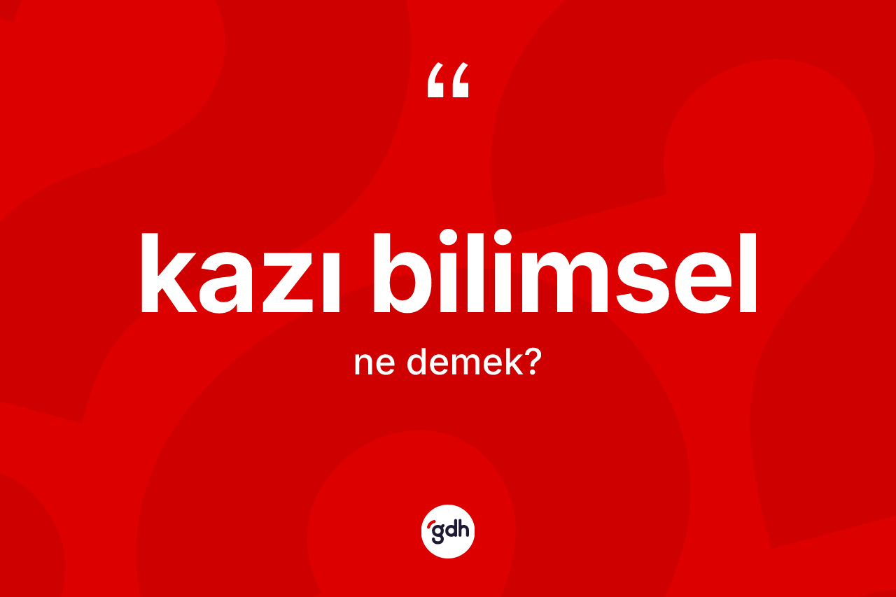 Kazı bilimsel kelimesinin tanımı nedir?