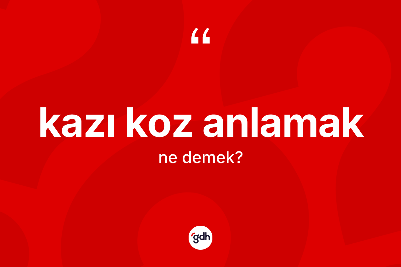 Kazı koz anlamak ifadesinin anlamı nedir?