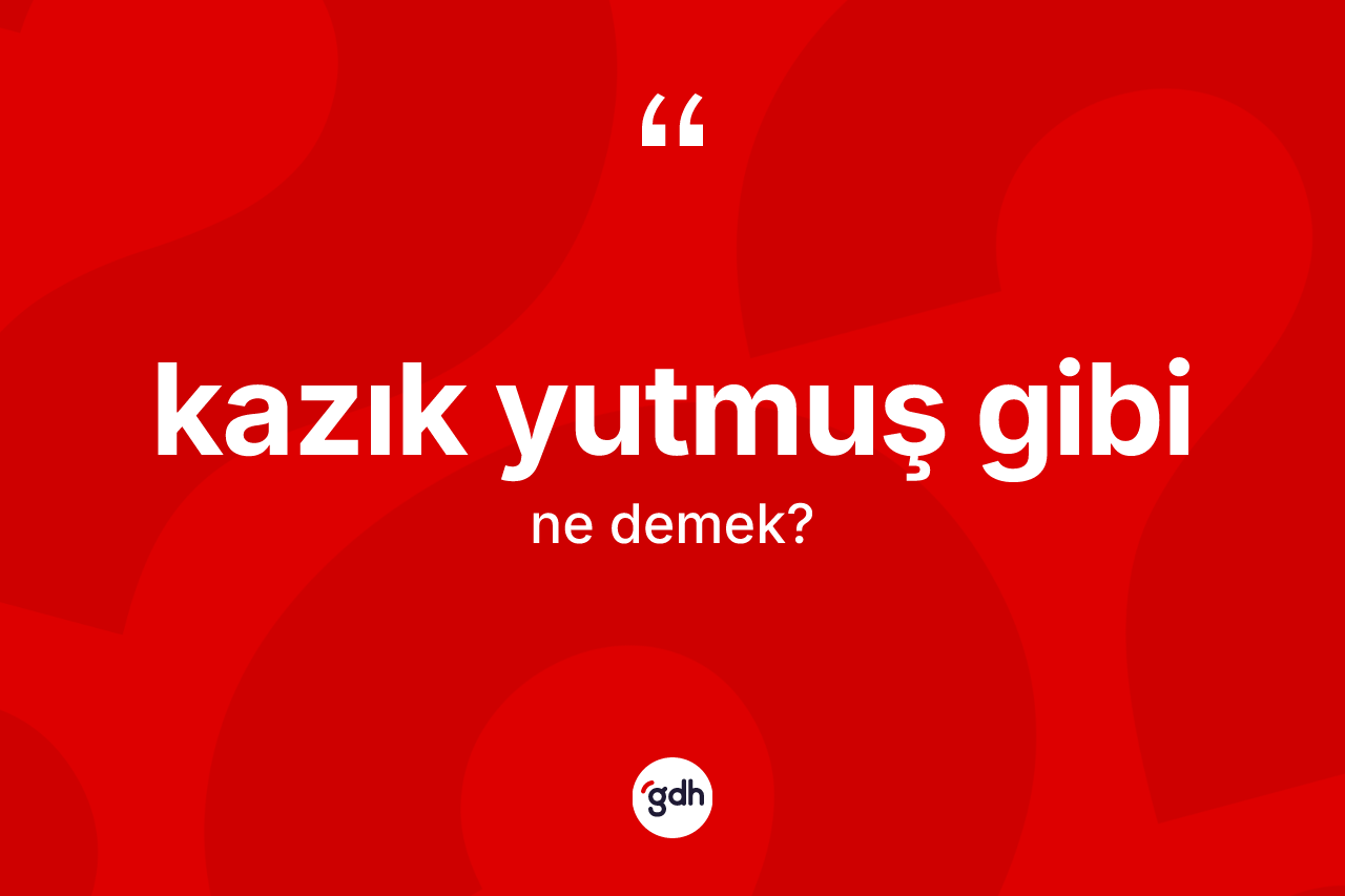 Kazık yutmuş gibi deyiminin tanımı nedir?