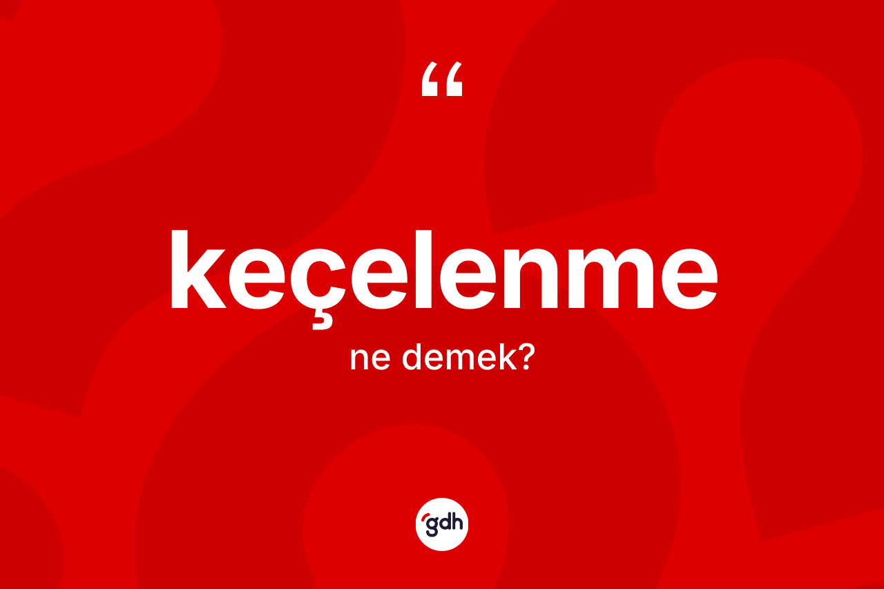 Keçelenme ne anlama gelir? Keçelenmenin kısaca tanımı nedir?