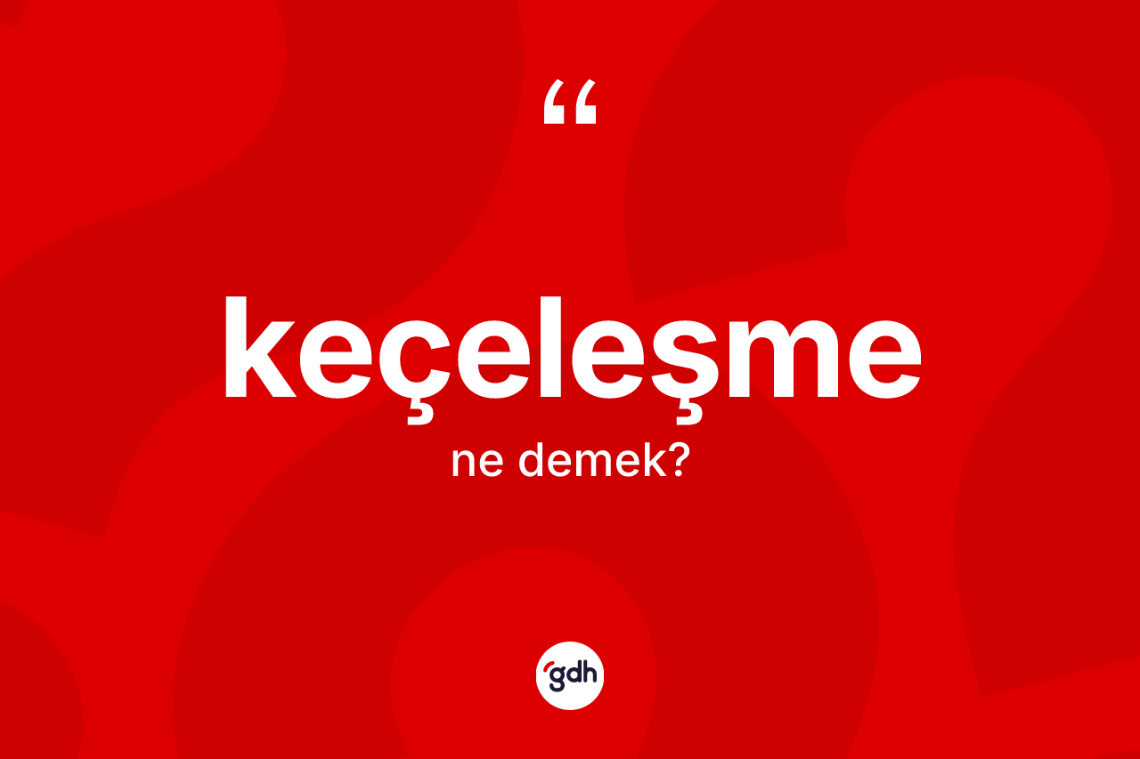 Keçeleşme kelimesinin sözlükteki tanımı nedir? Keçeleşmenin halk arasındaki kullanımı nasıldır?