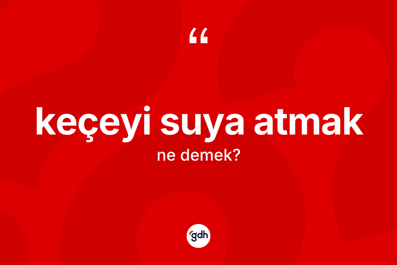 Keçeyi suya atmak ifadesinin sözlükteki anlamı nedir?