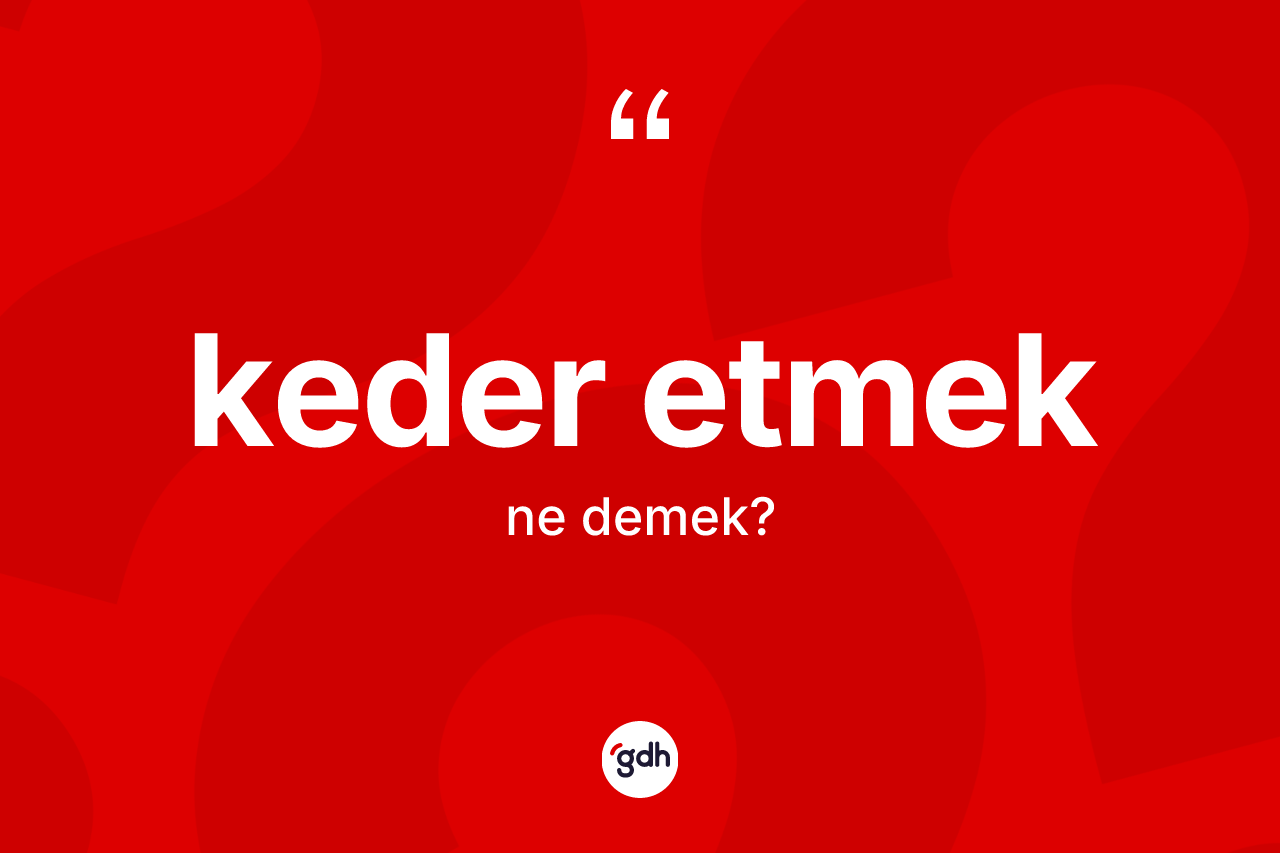 Keder etmek ne demek? Keder etmek ifadesi hangi durumlarda kullanılır?