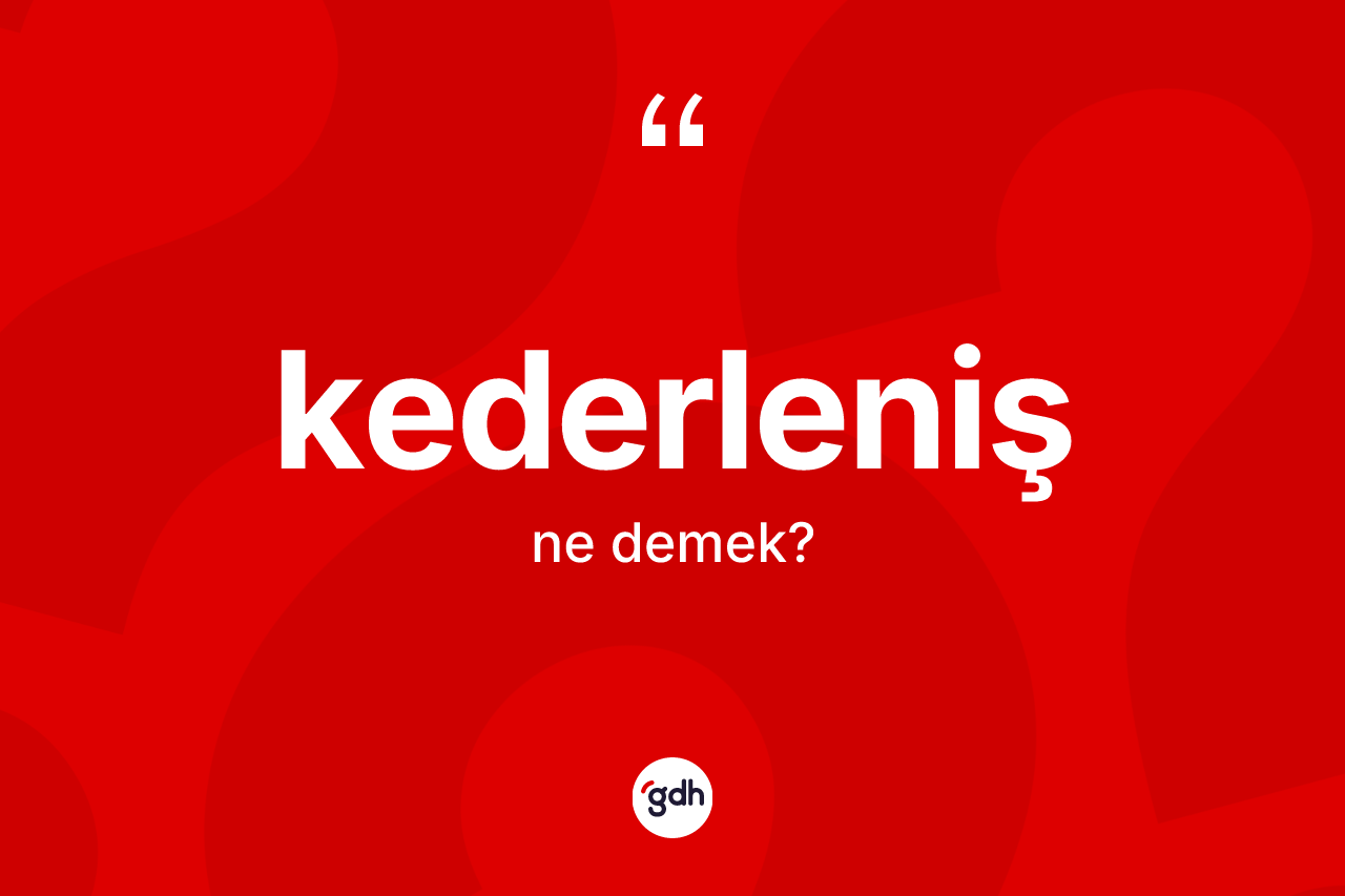 Kederleniş kelimesinin tanımı nedir? Kederlenişin TDK'ya göre anlamı nedir?