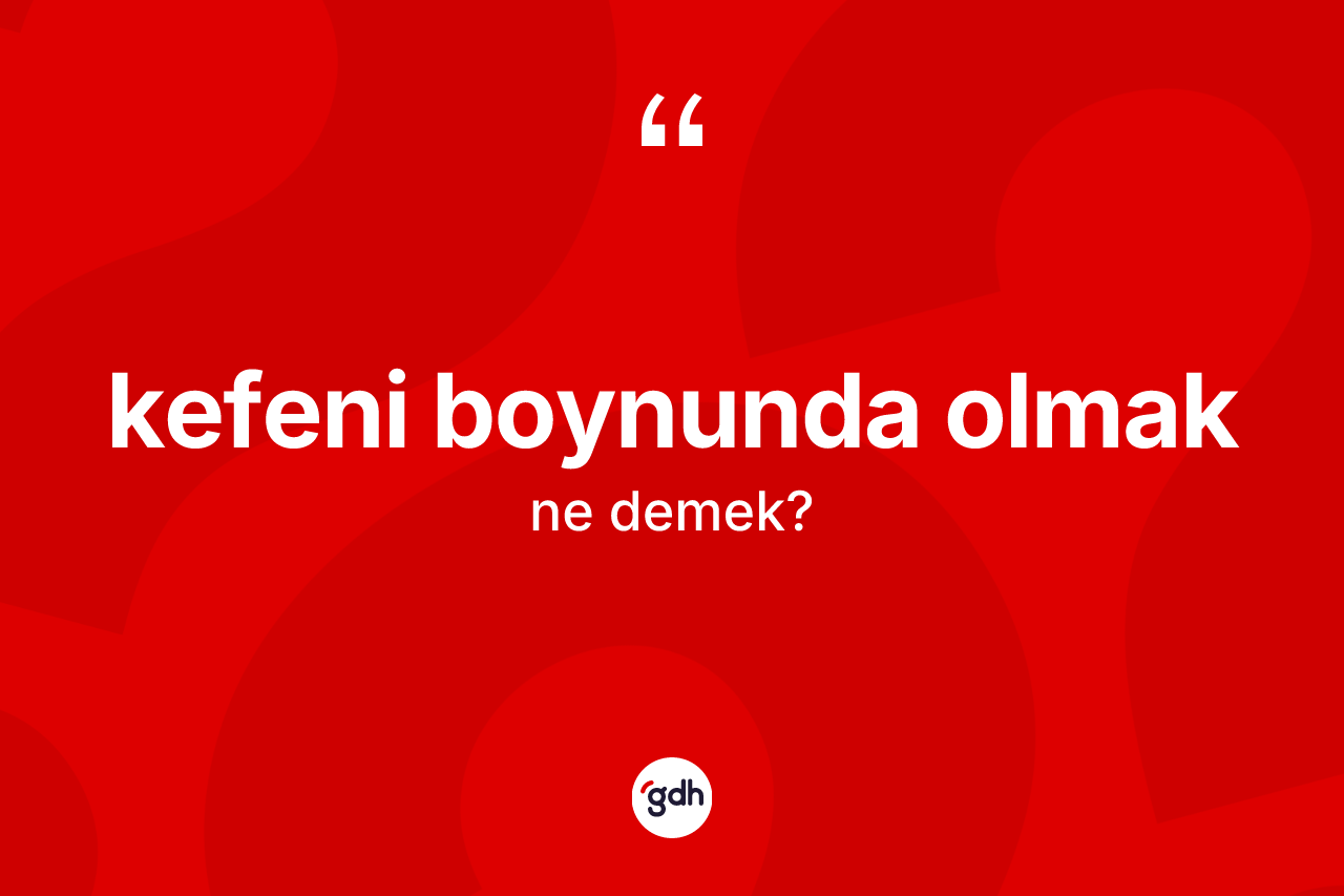 Kefeni boynunda olmak sözü nedir?