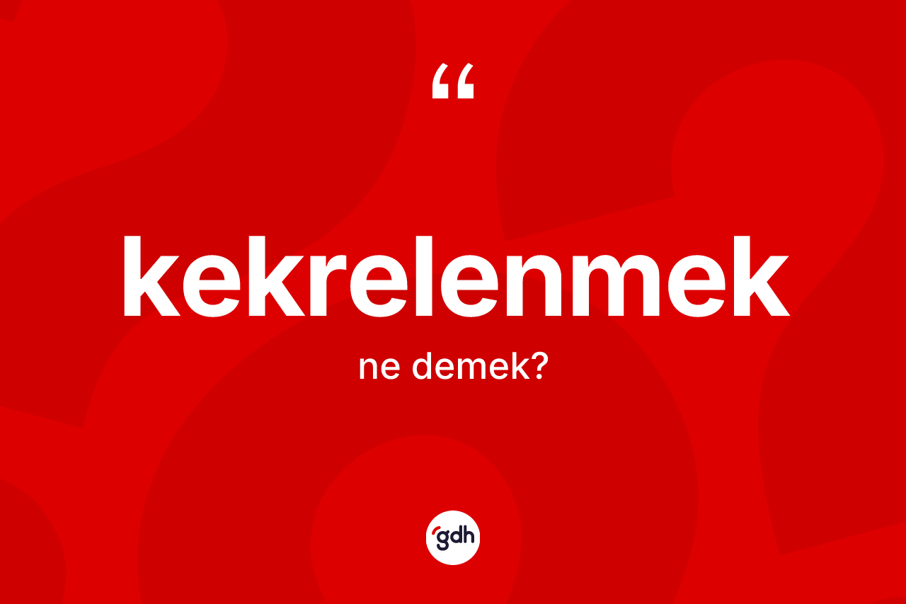 Kekrelenmek kelimesi nedir? Kekrelenmeğin TDK'ya göre anlamı nedir?
