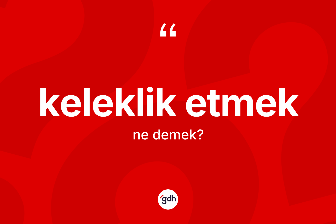 Keleklik etmek ifadesi ne demek?