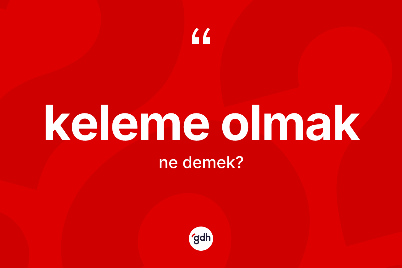 Keleme olmak ifadesinin anlamı nedir?