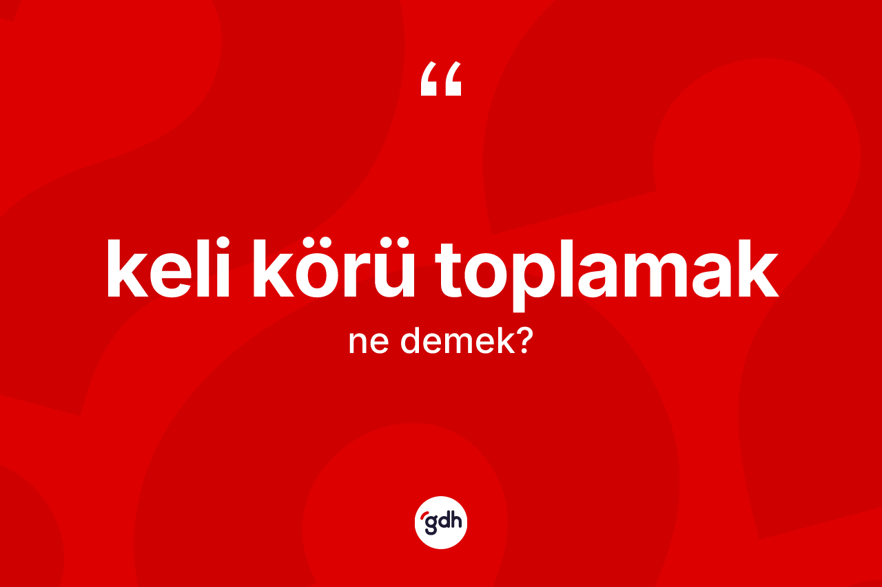 Keli körü toplamak ne demek?
