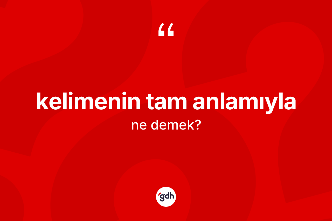 Kelimenin tam anlamıyla ne anlama gelir? Kelimenin tam anlamıyla ifadesi hangi durumlarda kullanılır