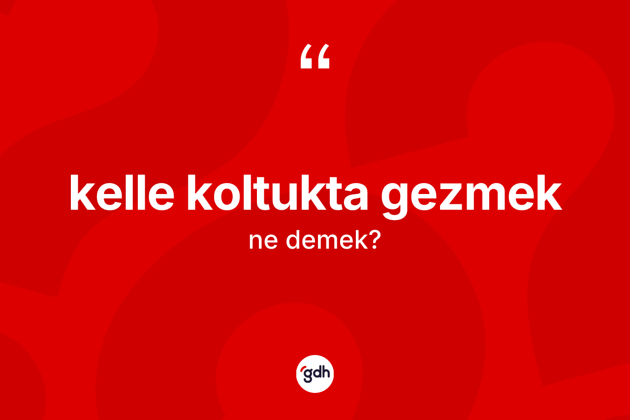 Kelle koltukta gezmek ifadesinin kısaca anlamı nedir?