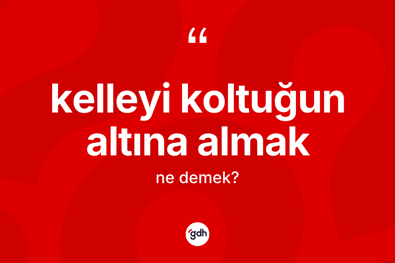 Kelleyi koltuğun altına almak ifadesinin anlamı nedir?