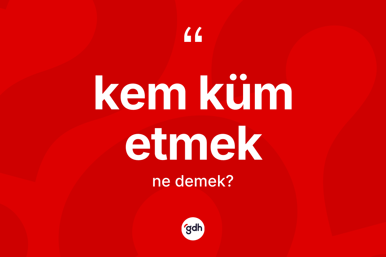 Kem küm etmek ifadesinin tanımı nedir? Kem küm etmek sözü hangi durumlarda kullanılır?